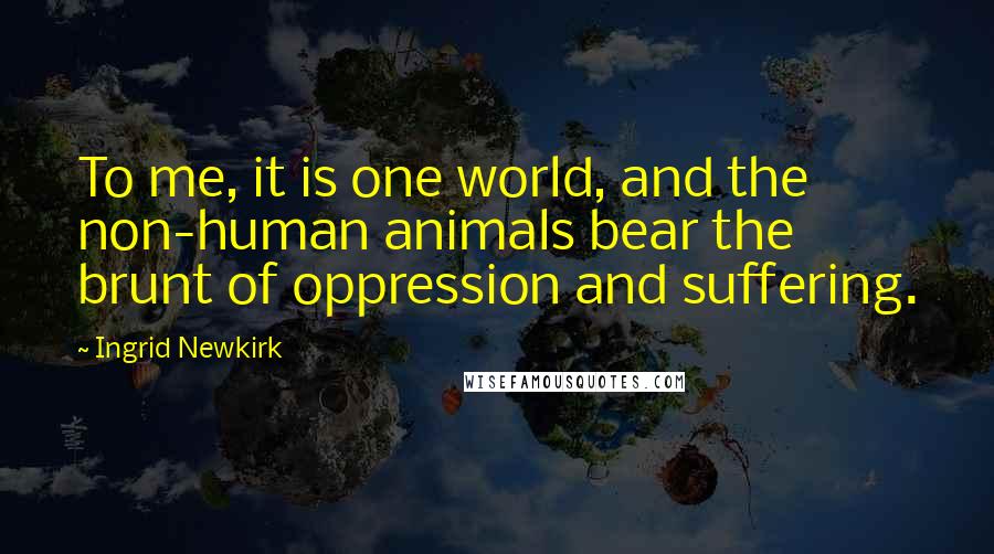 Ingrid Newkirk quotes: To me, it is one world, and the non-human animals bear the brunt of oppression and suffering.