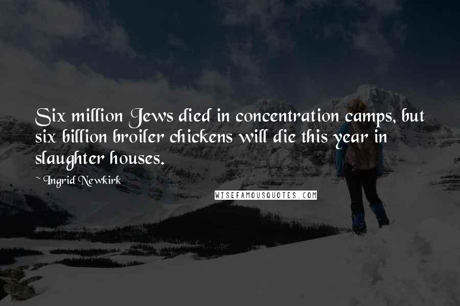 Ingrid Newkirk quotes: Six million Jews died in concentration camps, but six billion broiler chickens will die this year in slaughter houses. Ingrid Newkirk quotes: Six million Jews died in concentration camps, but six billion broiler chickens will die this year in slaughter houses.