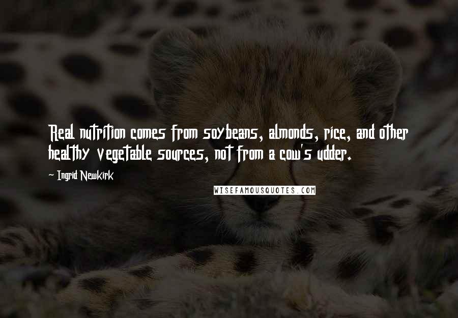 Ingrid Newkirk quotes: Real nutrition comes from soybeans, almonds, rice, and other healthy vegetable sources, not from a cow's udder.