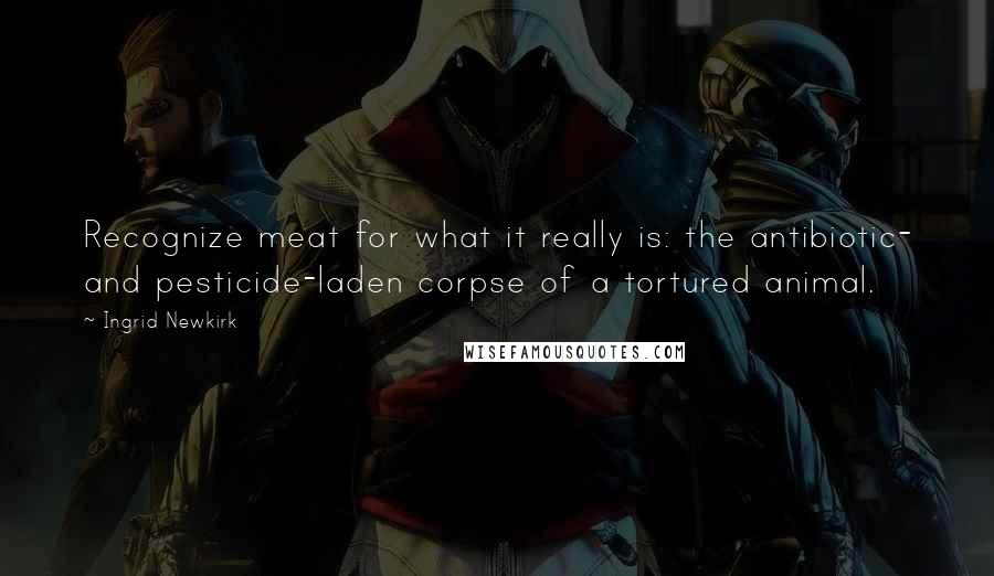 Ingrid Newkirk quotes: Recognize meat for what it really is: the antibiotic- and pesticide-laden corpse of a tortured animal.