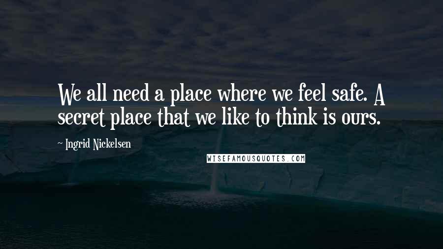 Ingrid Nickelsen quotes: We all need a place where we feel safe. A secret place that we like to think is ours.