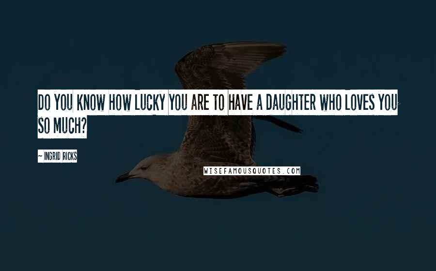 Ingrid Ricks quotes: Do you know how lucky you are to have a daughter who loves you so much?