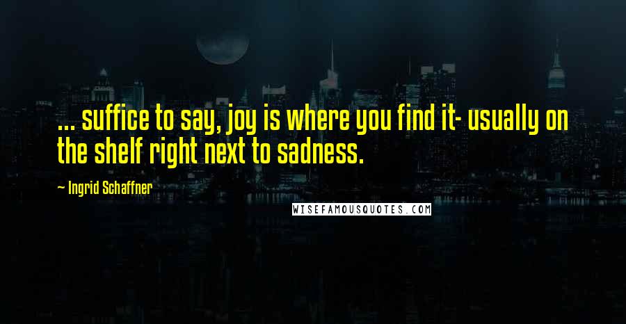 Ingrid Schaffner quotes: ... suffice to say, joy is where you find it- usually on the shelf right next to sadness.