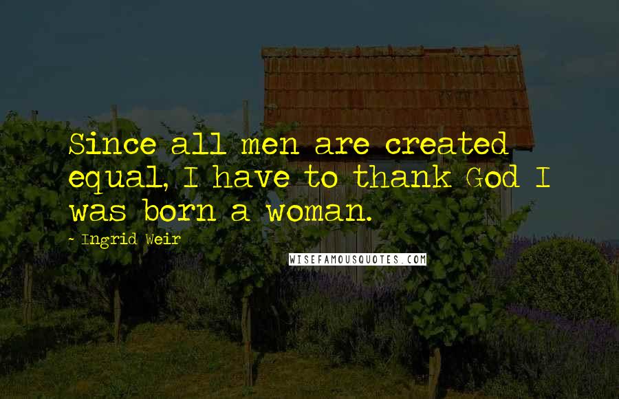 Ingrid Weir quotes: Since all men are created equal, I have to thank God I was born a woman.