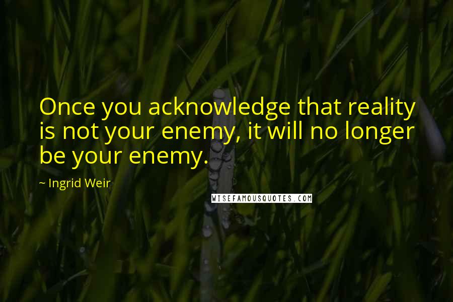 Ingrid Weir quotes: Once you acknowledge that reality is not your enemy, it will no longer be your enemy.