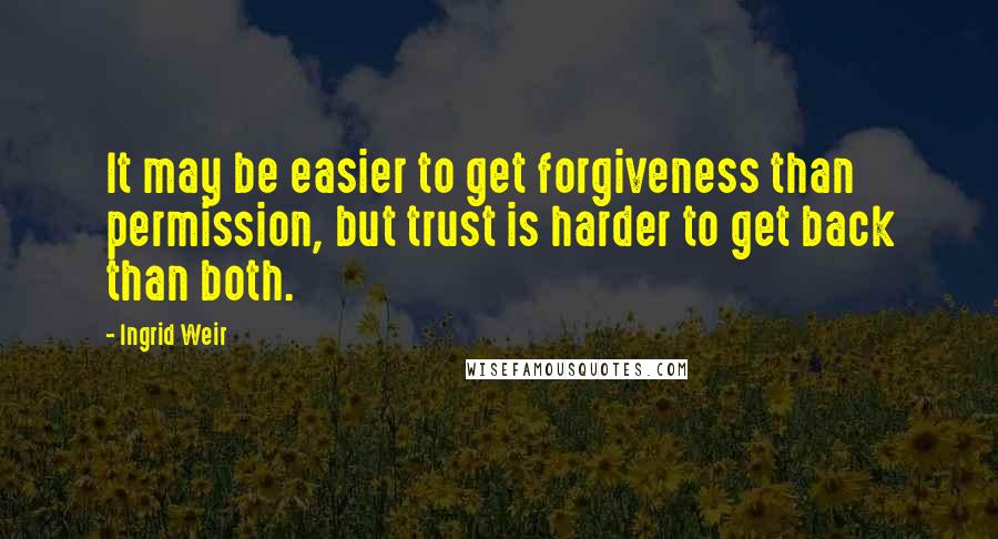 Ingrid Weir quotes: It may be easier to get forgiveness than permission, but trust is harder to get back than both.