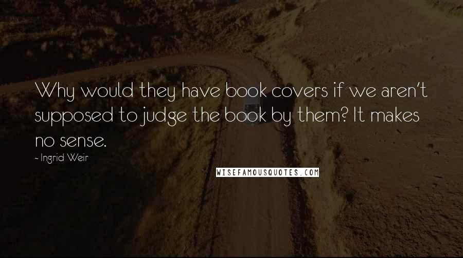 Ingrid Weir quotes: Why would they have book covers if we aren't supposed to judge the book by them? It makes no sense.