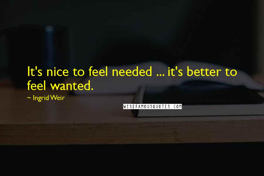 Ingrid Weir quotes: It's nice to feel needed ... it's better to feel wanted.