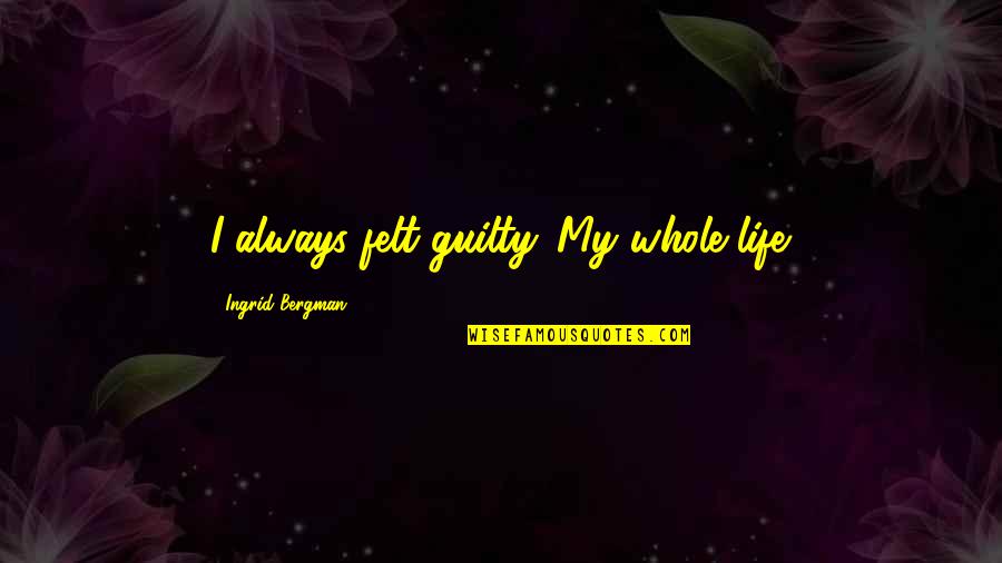 Ingrid's Quotes By Ingrid Bergman: I always felt guilty. My whole life. Ingrid's Quotes By Ingrid Bergman: I always felt guilty. My whole life.