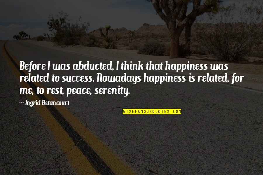 Ingrid's Quotes By Ingrid Betancourt: Before I was abducted, I think that happiness Ingrid's Quotes By Ingrid Betancourt: Before I was abducted, I think that happiness