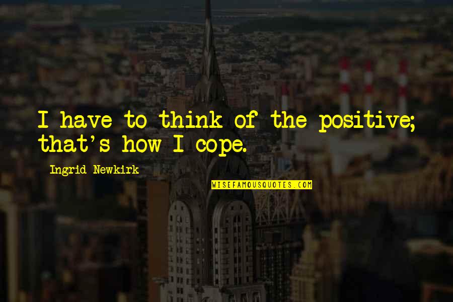 Ingrid's Quotes By Ingrid Newkirk: I have to think of the positive; that's Ingrid's Quotes By Ingrid Newkirk: I have to think of the positive; that's