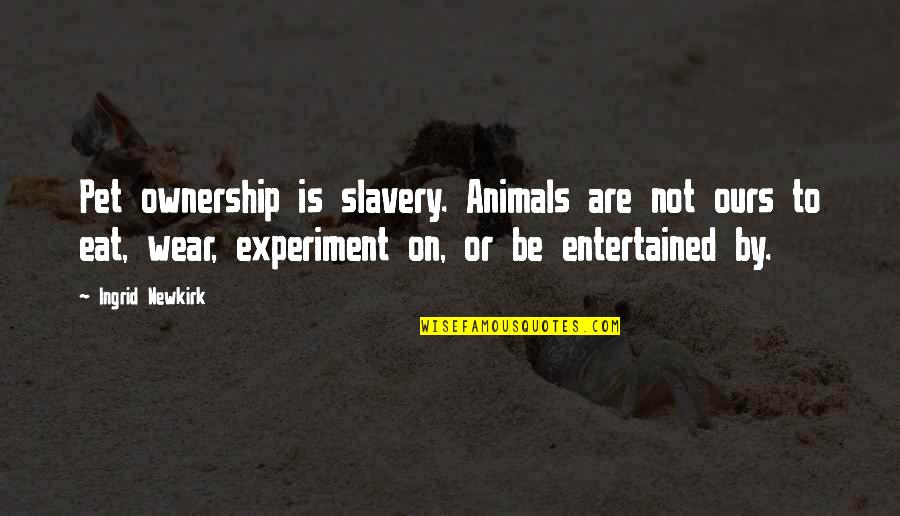 Ingrid's Quotes By Ingrid Newkirk: Pet ownership is slavery. Animals are not ours Ingrid's Quotes By Ingrid Newkirk: Pet ownership is slavery. Animals are not ours