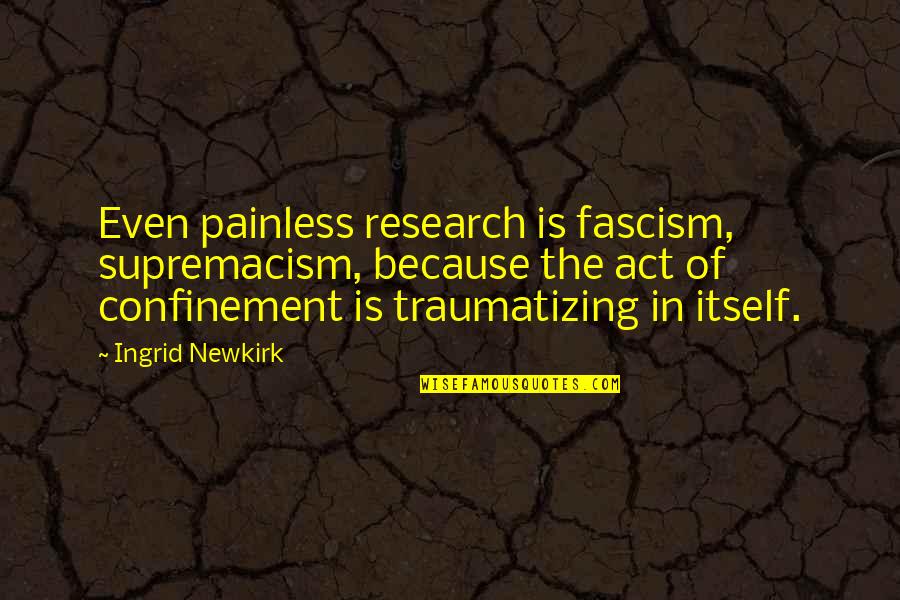 Ingrid's Quotes By Ingrid Newkirk: Even painless research is fascism, supremacism, because the Ingrid's Quotes By Ingrid Newkirk: Even painless research is fascism, supremacism, because the