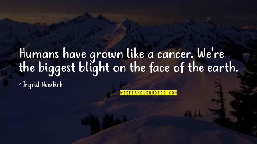 Ingrid's Quotes By Ingrid Newkirk: Humans have grown like a cancer. We're the Ingrid's Quotes By Ingrid Newkirk: Humans have grown like a cancer. We're the
