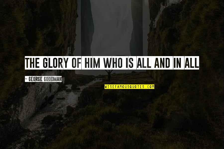 Ingropata Quotes By George Goodman: THE GLORY OF HIM WHO IS ALL AND Ingropata Quotes By George Goodman: THE GLORY OF HIM WHO IS ALL AND