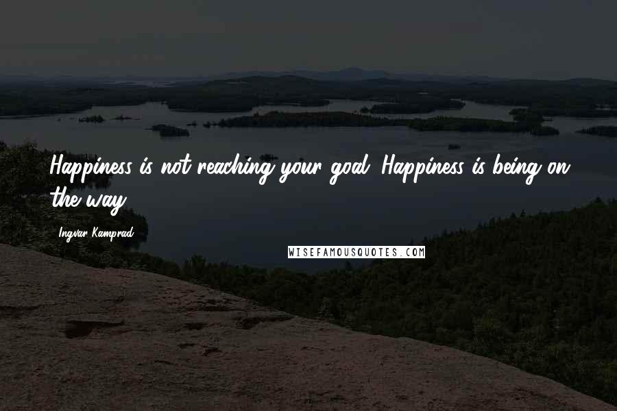 Ingvar Kamprad quotes: Happiness is not reaching your goal. Happiness is being on the way.