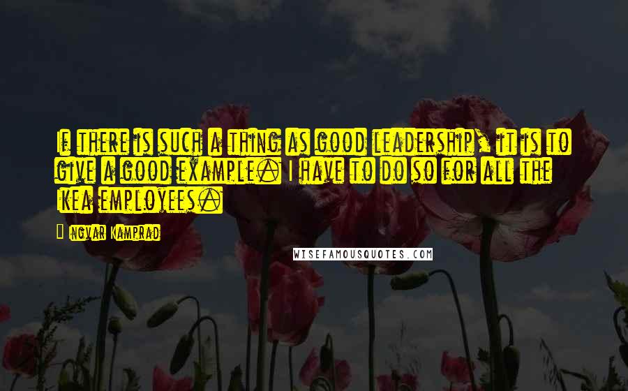 Ingvar Kamprad quotes: If there is such a thing as good leadership, it is to give a good example. I have to do so for all the Ikea employees. Ingvar Kamprad quotes: If there is such a thing as good leadership, it is to give a good example. I have to do so for all the Ikea employees.