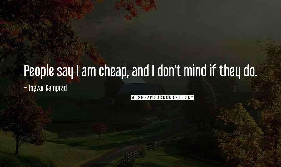 Ingvar Kamprad quotes: People say I am cheap, and I don't mind if they do.