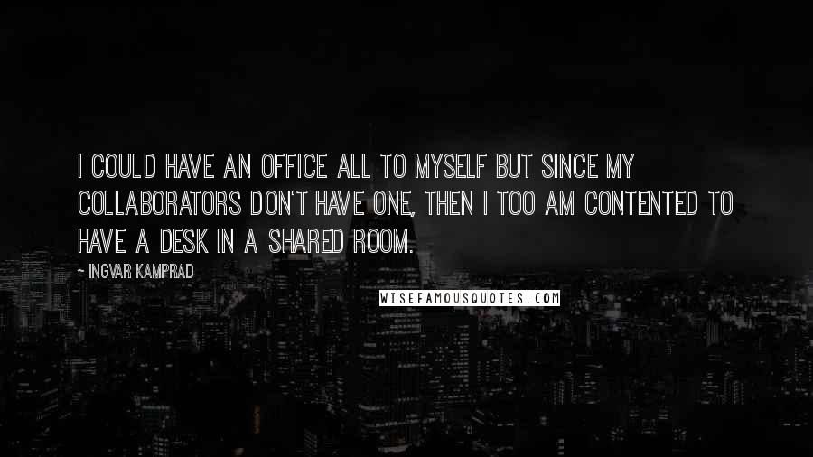 Ingvar Kamprad quotes: I could have an office all to myself but since my collaborators don't have one, then I too am contented to have a desk in a shared room.