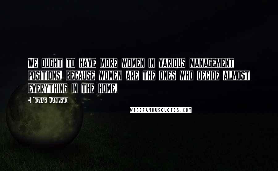 Ingvar Kamprad quotes: We ought to have more women in various management positions, because women are the ones who decide almost everything in the home.