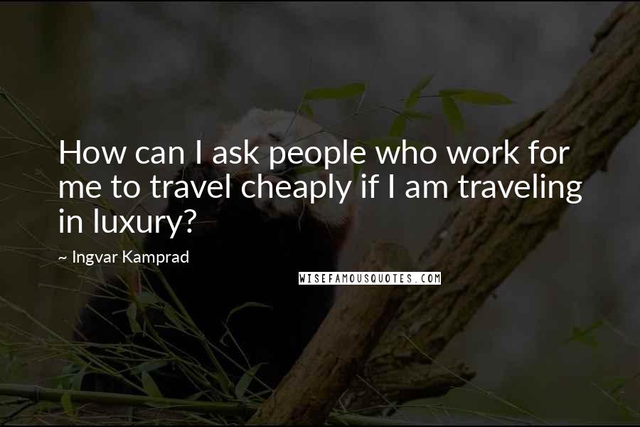 Ingvar Kamprad quotes: How can I ask people who work for me to travel cheaply if I am traveling in luxury?