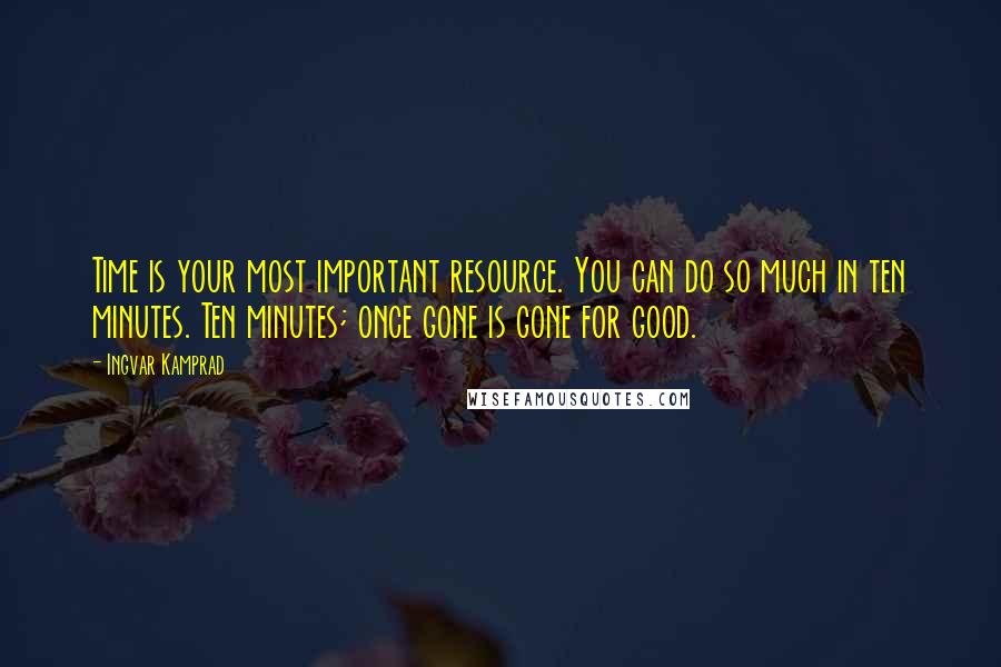 Ingvar Kamprad quotes: Time is your most important resource. You can do so much in ten minutes. Ten minutes; once gone is gone for good. Ingvar Kamprad quotes: Time is your most important resource. You can do so much in ten minutes. Ten minutes; once gone is gone for good.
