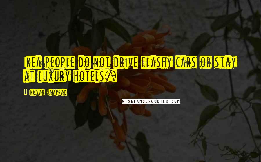 Ingvar Kamprad quotes: Ikea people do not drive flashy cars or stay at luxury hotels.