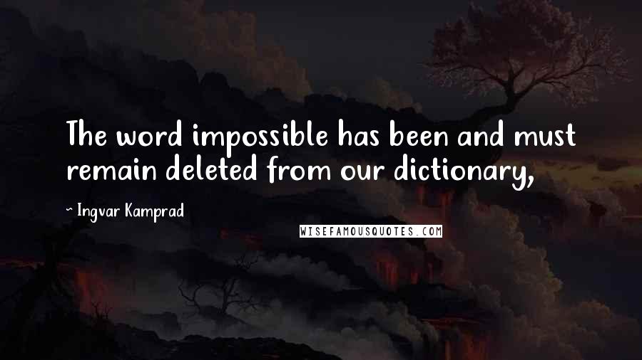 Ingvar Kamprad quotes: The word impossible has been and must remain deleted from our dictionary,