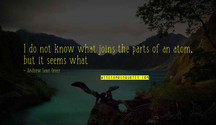 Inhibiting Quotes By Andrew Sean Greer: I do not know what joins the parts Inhibiting Quotes By Andrew Sean Greer: I do not know what joins the parts