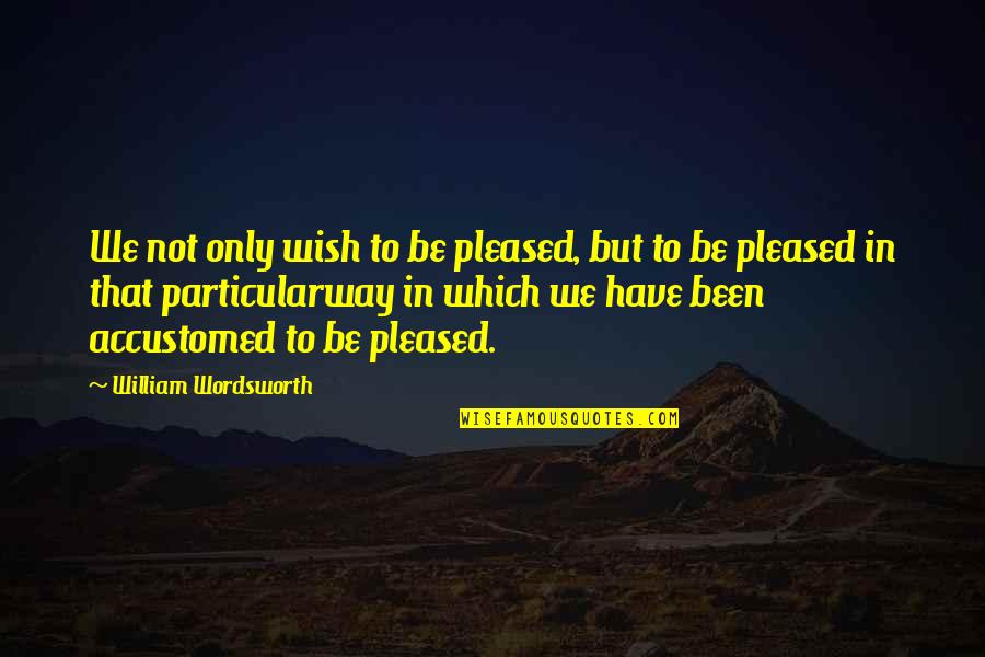 Inhisari Quotes By William Wordsworth: We not only wish to be pleased, but