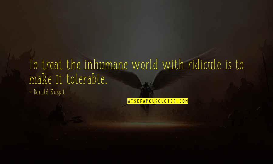Inhumane Quotes By Donald Kuspit: To treat the inhumane world with ridicule is