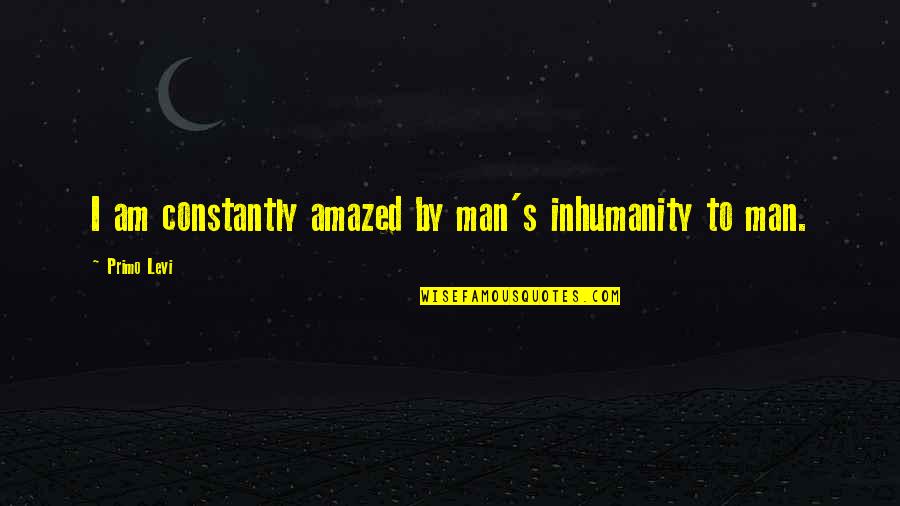 Inhumanity Of Man Quotes By Primo Levi: I am constantly amazed by man's inhumanity to