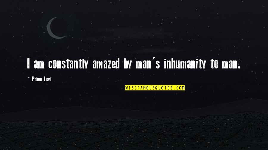 Inhumanity To Man Quotes By Primo Levi: I am constantly amazed by man's inhumanity to