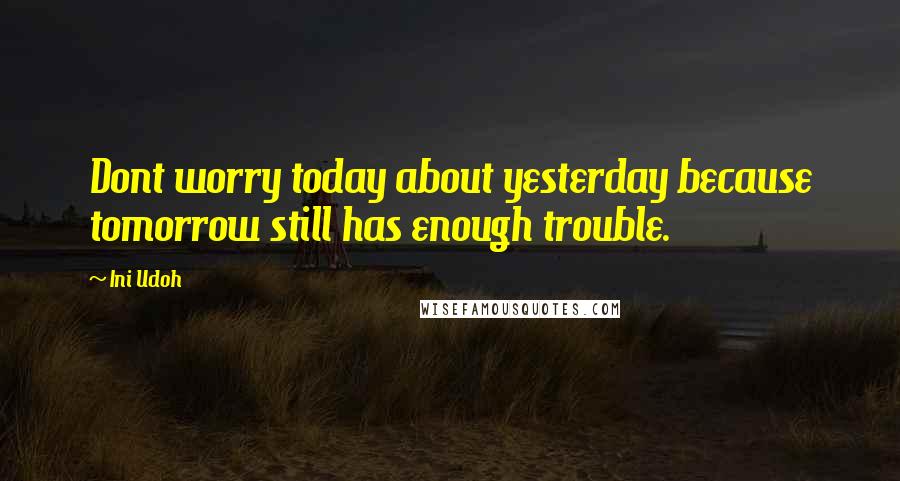 Ini Udoh quotes: Dont worry today about yesterday because tomorrow still has enough trouble.