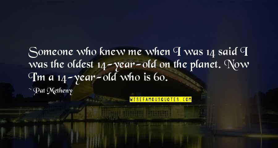 Inikah Quotes By Pat Metheny: Someone who knew me when I was 14 Inikah Quotes By Pat Metheny: Someone who knew me when I was 14