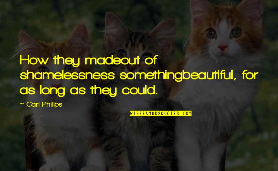 Inilah Atau Quotes By Carl Phillips: How they madeout of shamelessness somethingbeautiful, for as