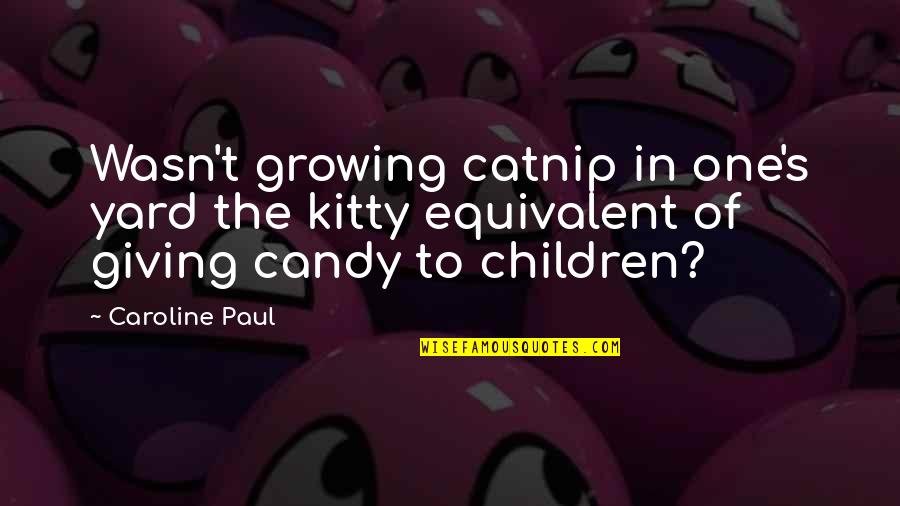 Inimioara Cu Dor Quotes By Caroline Paul: Wasn't growing catnip in one's yard the kitty Inimioara Cu Dor Quotes By Caroline Paul: Wasn't growing catnip in one's yard the kitty