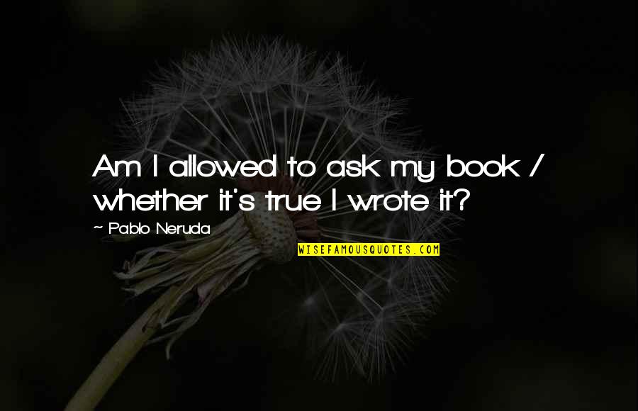 Inimitably Quotes By Pablo Neruda: Am I allowed to ask my book /