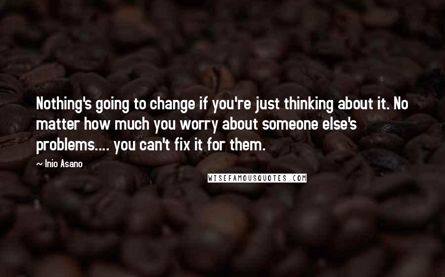 Inio Asano quotes: Nothing's going to change if you're just thinking about it. No matter how much you worry about someone else's problems.... you can't fix it for them.