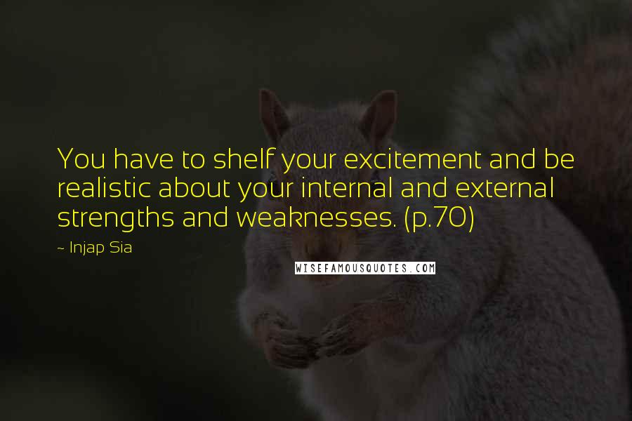 Injap Sia quotes: You have to shelf your excitement and be realistic about your internal and external strengths and weaknesses. (p.70)