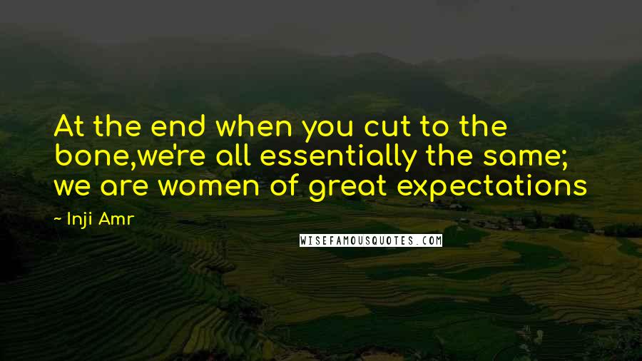 Inji Amr quotes: At the end when you cut to the bone,we're all essentially the same; we are women of great expectations