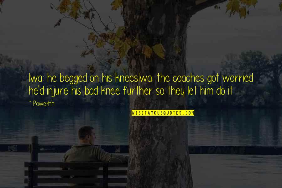 Injure Quotes By Powerhh: Iwa: he begged on his kneesIwa: the coaches