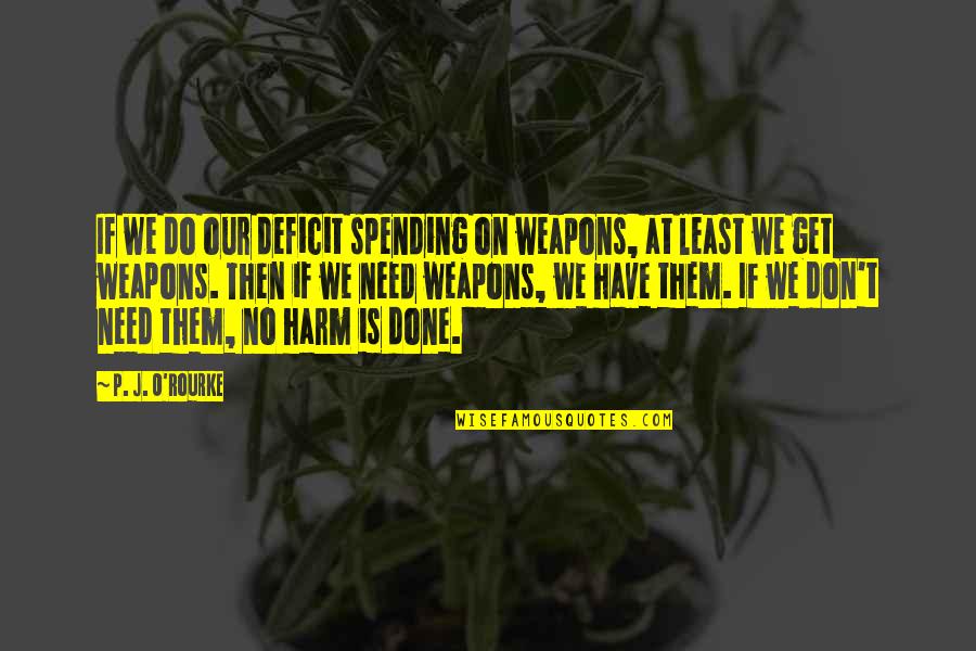 Injust Quotes By P. J. O'Rourke: If we do our deficit spending on weapons,