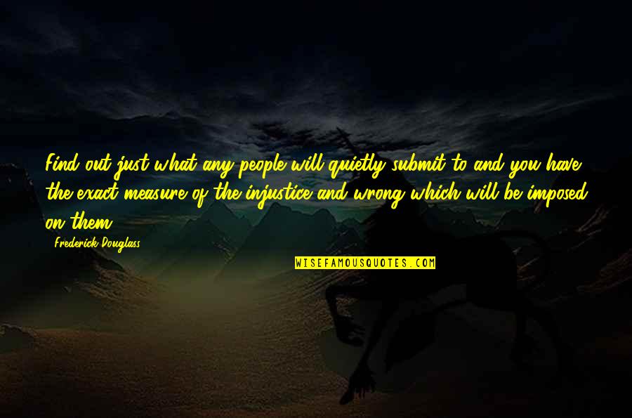 Injustice And You Quotes By Frederick Douglass: Find out just what any people will quietly Injustice And You Quotes By Frederick Douglass: Find out just what any people will quietly