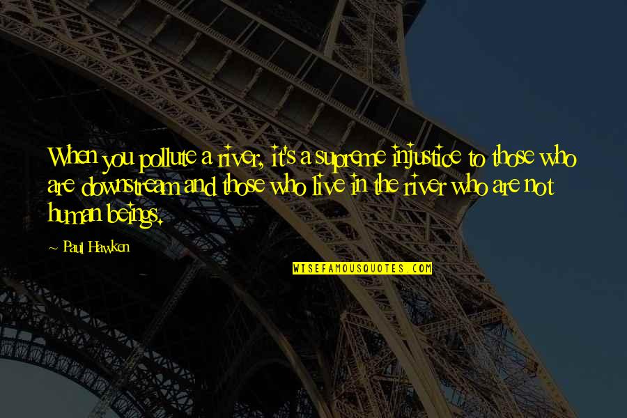 Injustice And You Quotes By Paul Hawken: When you pollute a river, it's a supreme Injustice And You Quotes By Paul Hawken: When you pollute a river, it's a supreme