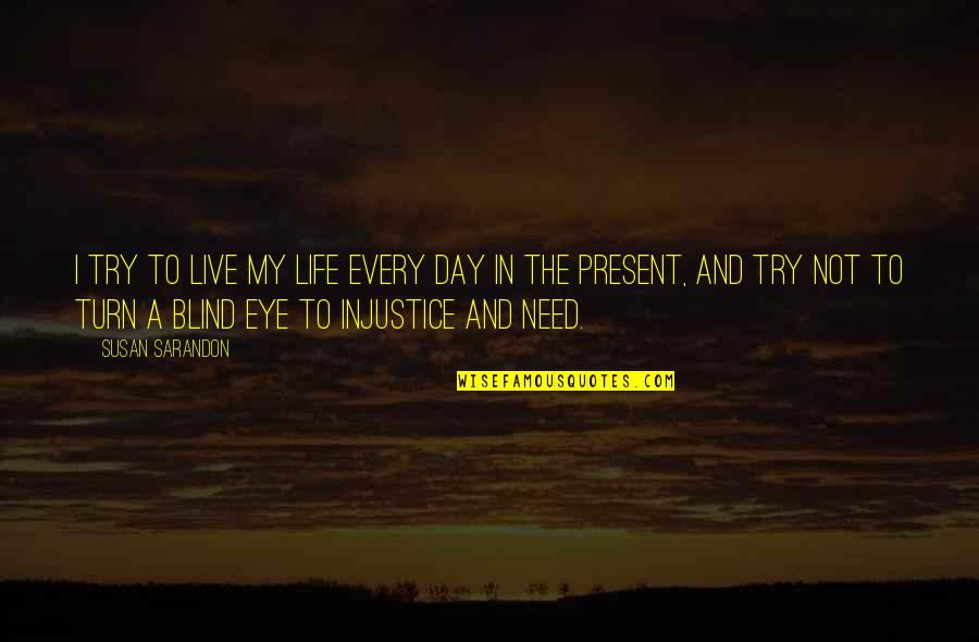Injustice Of Life Quotes By Susan Sarandon: I try to live my life every day Injustice Of Life Quotes By Susan Sarandon: I try to live my life every day