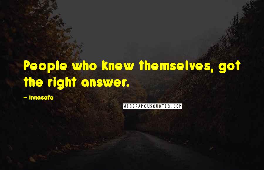 Innasafa quotes: People who knew themselves, got the right answer.