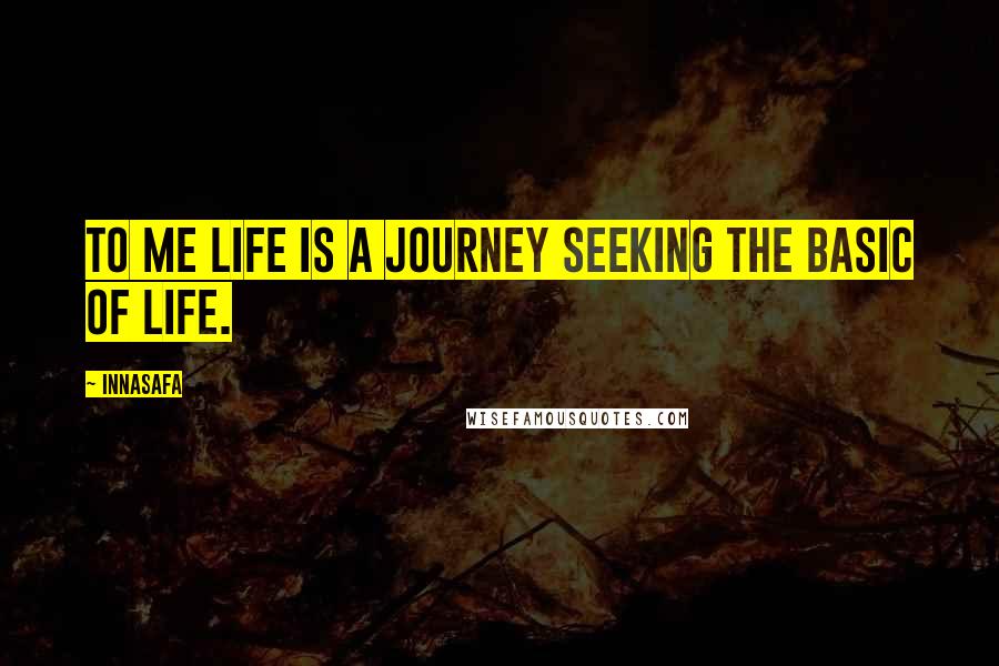 Innasafa quotes: To me life is a journey seeking the basic of life.