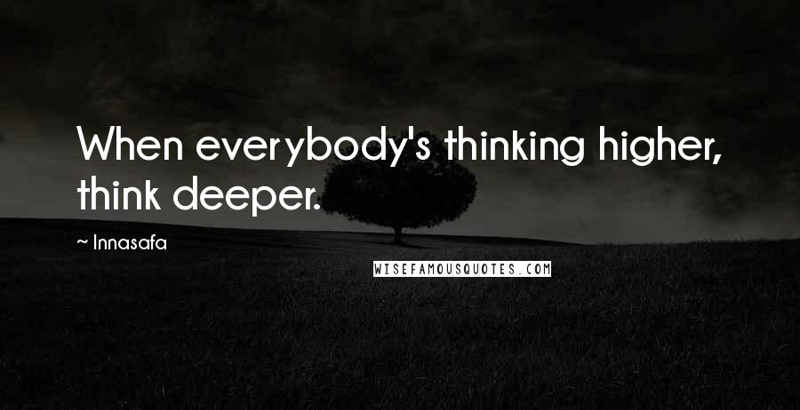 Innasafa quotes: When everybody's thinking higher, think deeper.
