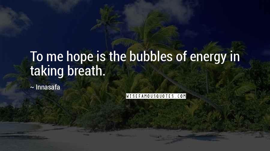 Innasafa quotes: To me hope is the bubbles of energy in taking breath.